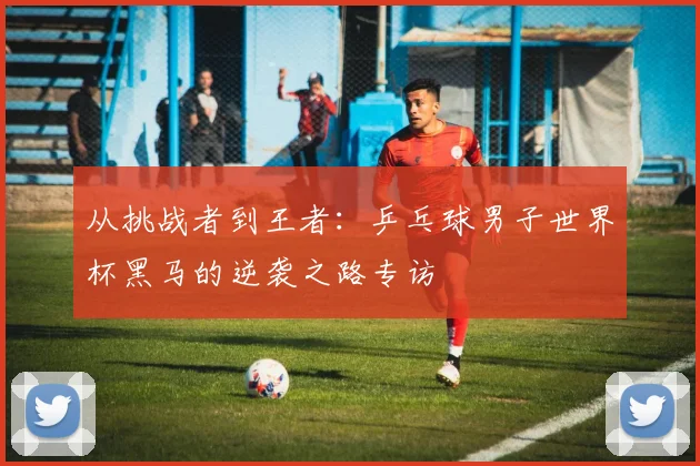 从挑战者到王者：乒乓球男子世界杯黑马的逆袭之路专访