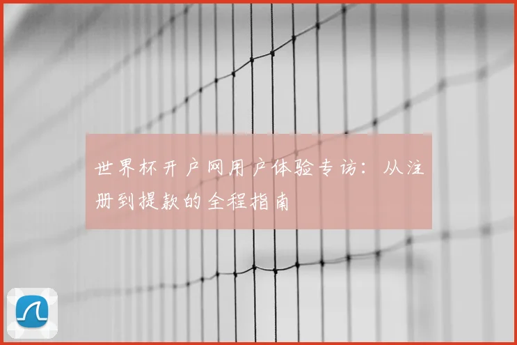世界杯开户网用户体验专访：从注册到提款的全程指南