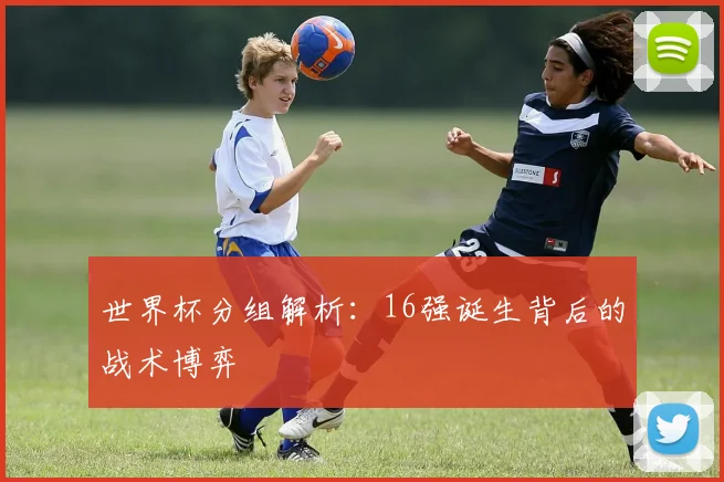 世界杯分组解析:16强诞生背后的战术博弈