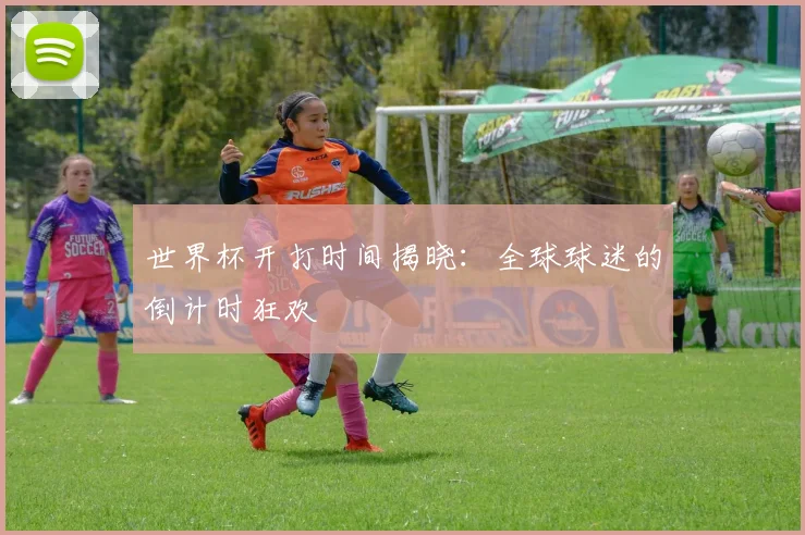 世界杯开打时间揭晓：全球球迷的倒计时狂欢