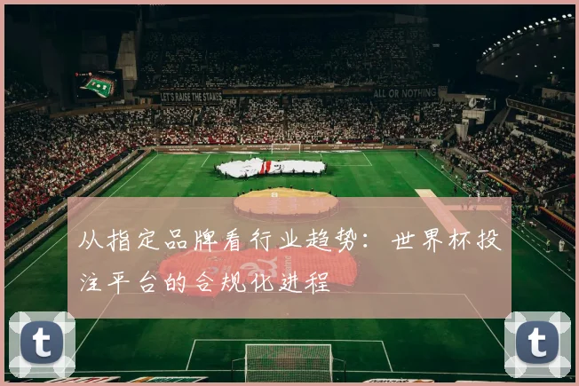 从指定品牌看行业趋势：世界杯投注平台的合规化进程