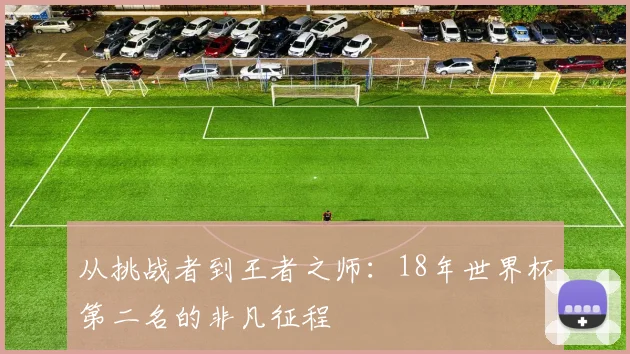 从挑战者到王者之师：18年世界杯第二名的非凡征程