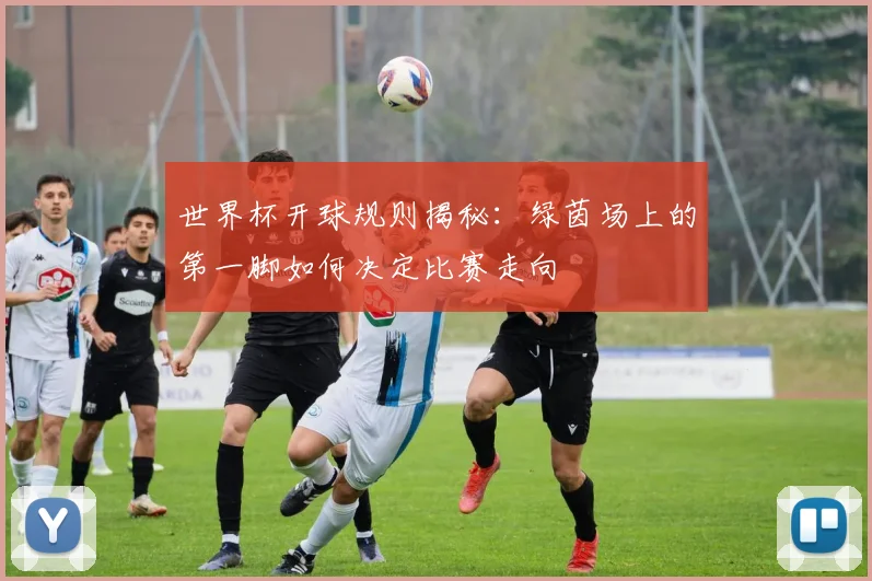 世界杯开球规则揭秘：绿茵场上的第一脚如何决定比赛走向