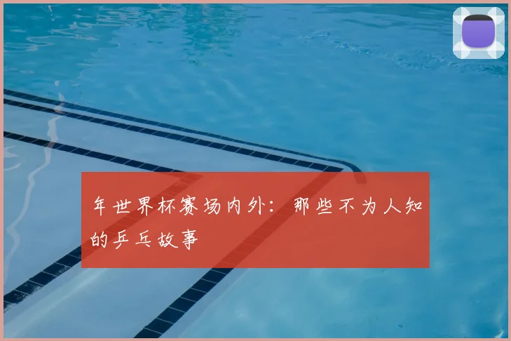 年世界杯赛场内外：那些不为人知的乒乓故事