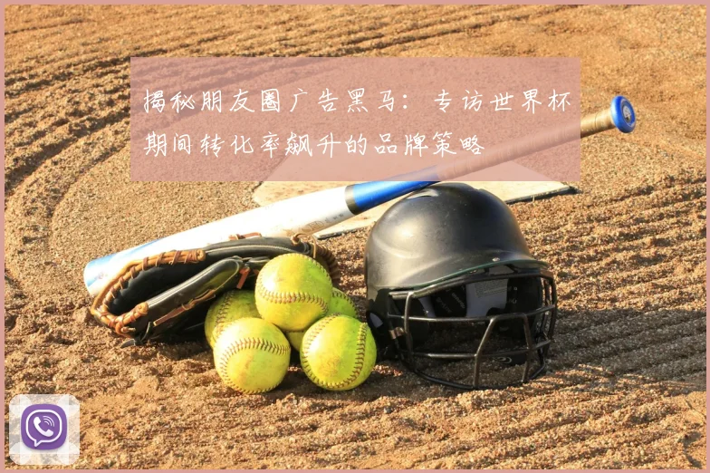 揭秘朋友圈广告黑马:专访世界杯期间转化率飙升的品牌策略
