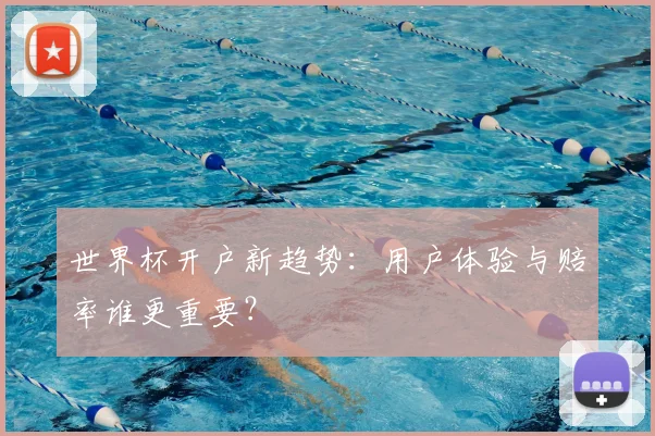 世界杯开户新趋势：用户体验与赔率谁更重要？