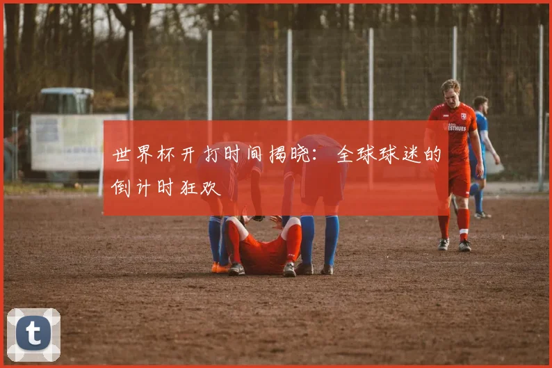 世界杯开打时间揭晓：全球球迷的倒计时狂欢