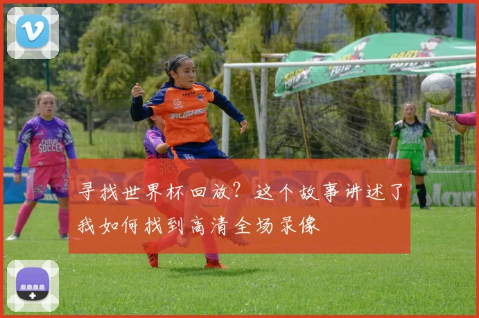 寻找世界杯回放?这个故事讲述了我如何找到高清全场录像