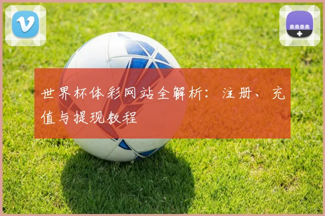世界杯体彩网站全解析：注册、充值与提现教程