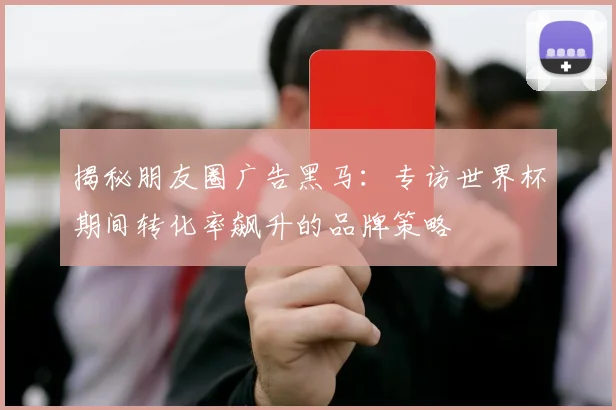揭秘朋友圈广告黑马：专访世界杯期间转化率飙升的品牌策略