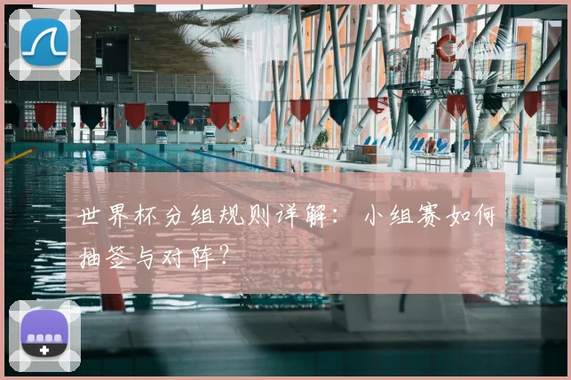 世界杯分组规则详解:小组赛如何抽签与对阵?