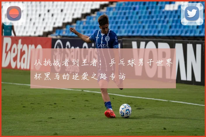从挑战者到王者：乒乓球男子世界杯黑马的逆袭之路专访