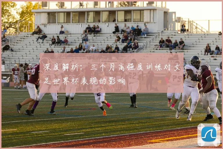 深度解析：三个月高强度训练对女足世界杯表现的影响
