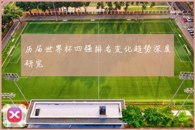 历届世界杯四强排名变化趋势深度研究