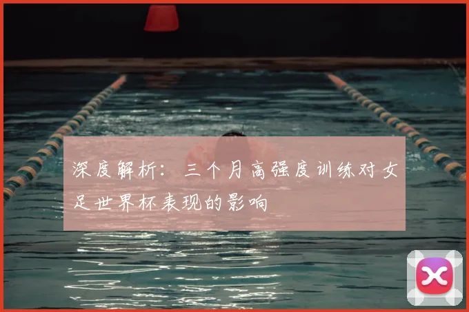 深度解析:三个月高强度训练对女足世界杯表现的影响