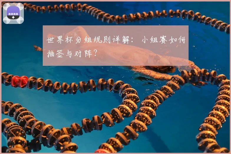 世界杯分组规则详解:小组赛如何抽签与对阵?