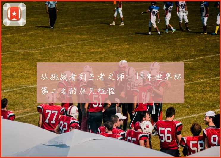 从挑战者到王者之师：18年世界杯第二名的非凡征程