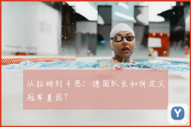 从拉姆到卡恩：德国队长如何定义冠军基因？