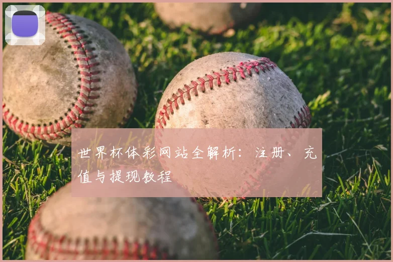世界杯体彩网站全解析：注册、充值与提现教程