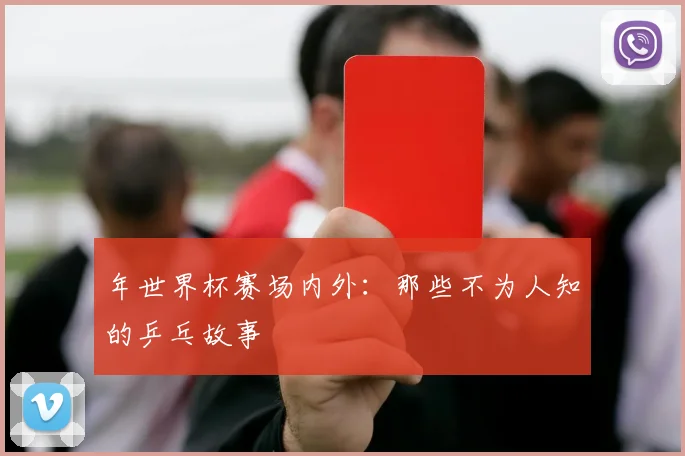 年世界杯赛场内外：那些不为人知的乒乓故事