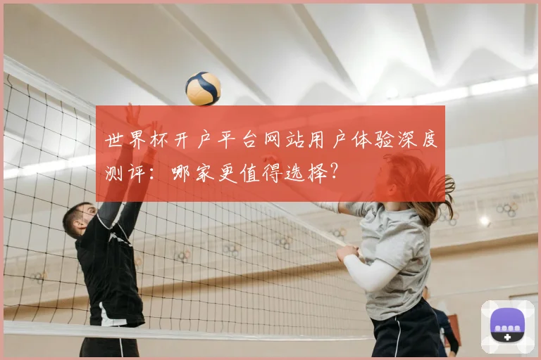 世界杯开户平台网站用户体验深度测评：哪家更值得选择？