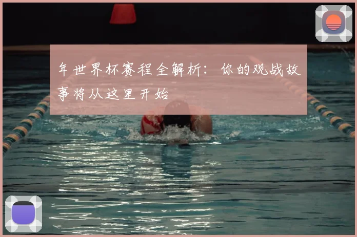 年世界杯赛程全解析：你的观战故事将从这里开始