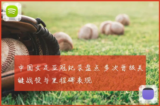 中国女足亚冠纪录盘点 多次晋级关键战役与里程碑表现